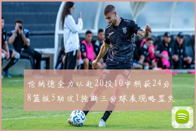 伦纳德全力以赴20投10中斩获24分8篮板5助攻1抢断三分球表现略显失常