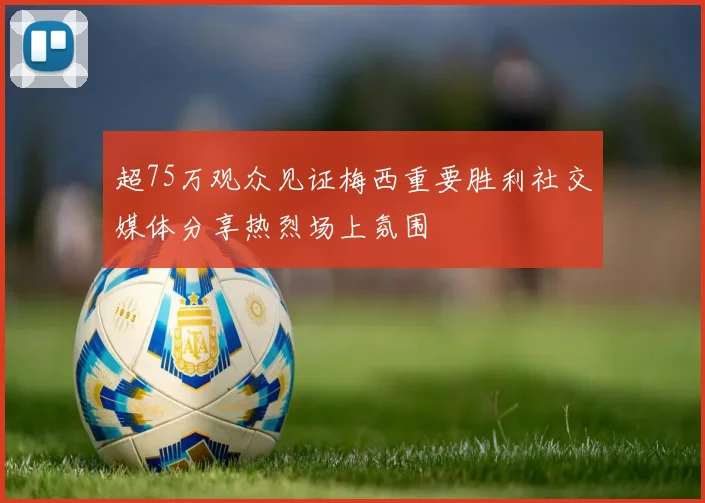 超75万观众见证梅西重要胜利社交媒体分享热烈场上氛围