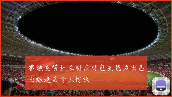 雷迪克赞杜兰特应对包夹能力出色出球速度令人惊叹