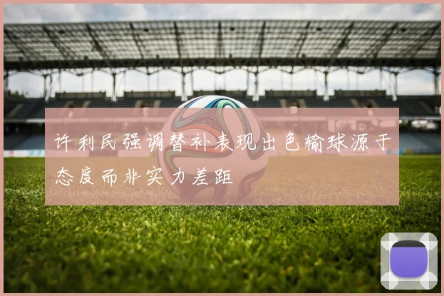 许利民强调替补表现出色输球源于态度而非实力差距
