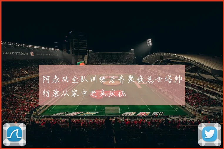 阿森纳全队训练后齐聚夜总会塔帅特意从家中赶来庆祝