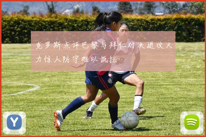 克罗斯点评巴黎与拜仁对决进攻火力惊人防守难以抵挡