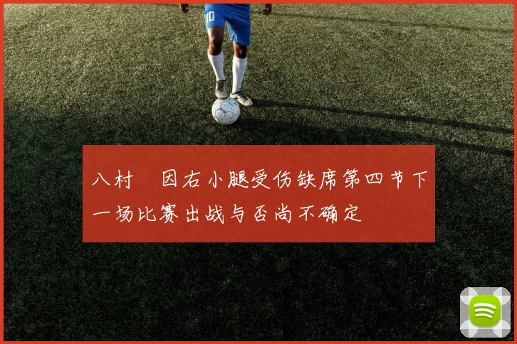 八村塁因右小腿受伤缺席第四节下一场比赛出战与否尚不确定