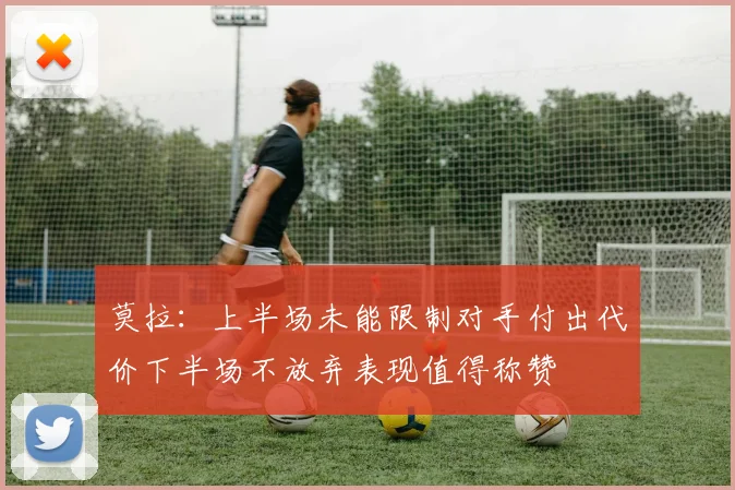 莫拉：上半场未能限制对手付出代价下半场不放弃表现值得称赞
