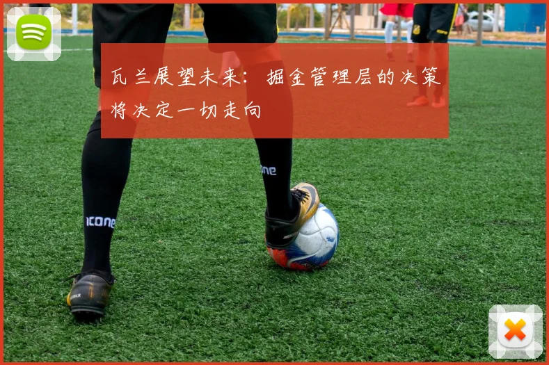 瓦兰展望未来：掘金管理层的决策将决定一切走向