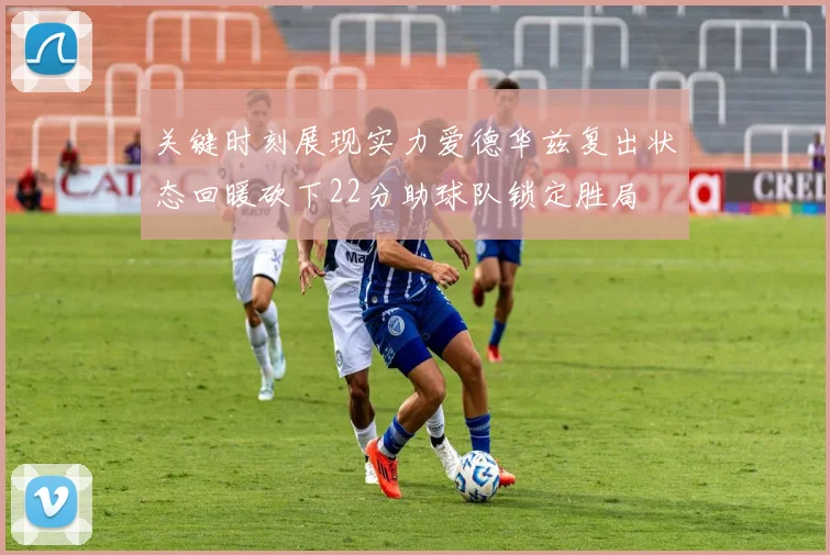 关键时刻展现实力爱德华兹复出状态回暖砍下22分助球队锁定胜局