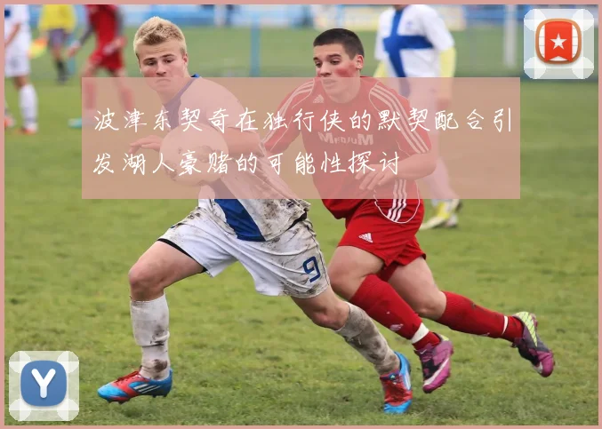 波津东契奇在独行侠的默契配合引发湖人豪赌的可能性探讨
