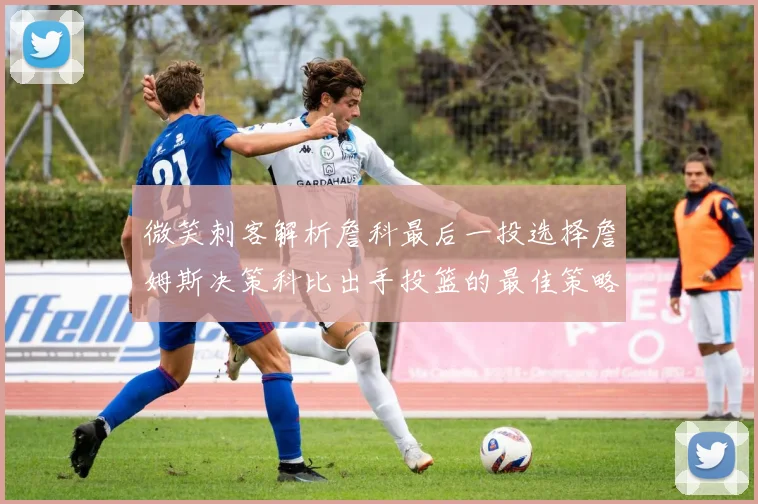 微笑刺客解析詹科最后一投选择詹姆斯决策科比出手投篮的最佳策略