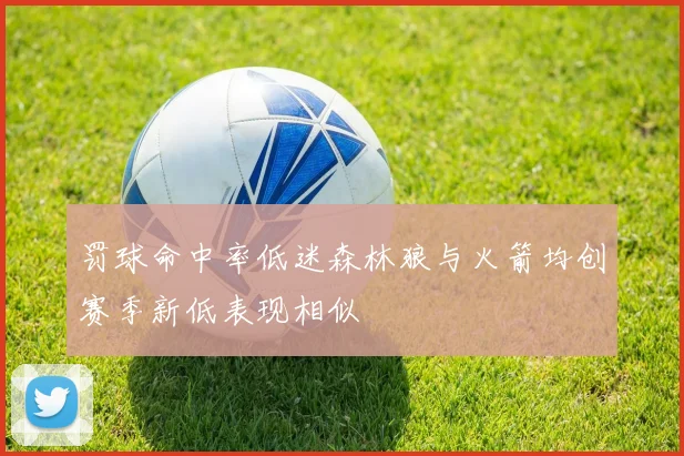 罚球命中率低迷森林狼与火箭均创赛季新低表现相似