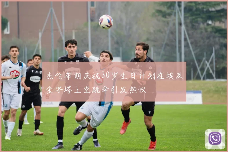 杰伦布朗庆祝30岁生日计划在埃及金字塔上空跳伞引发热议