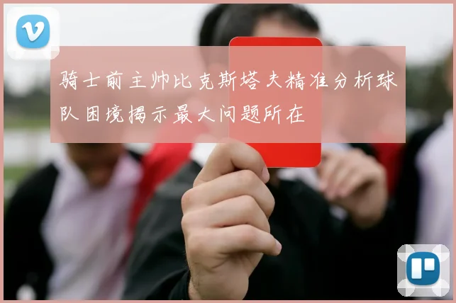 骑士前主帅比克斯塔夫精准分析球队困境揭示最大问题所在
