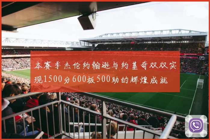 本赛季杰伦约翰逊与约基奇双双实现1500分600板500助的辉煌成就