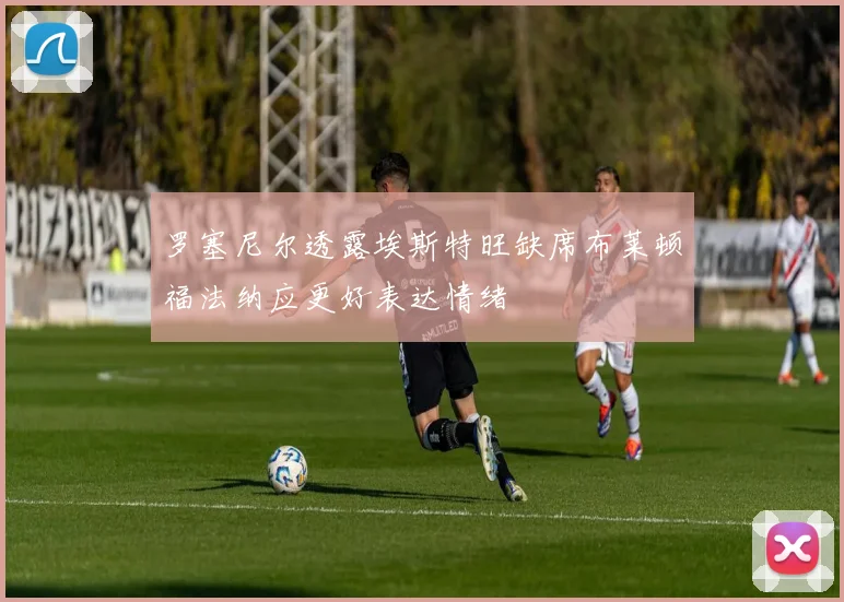 罗塞尼尔透露埃斯特旺缺席布莱顿福法纳应更好表达情绪