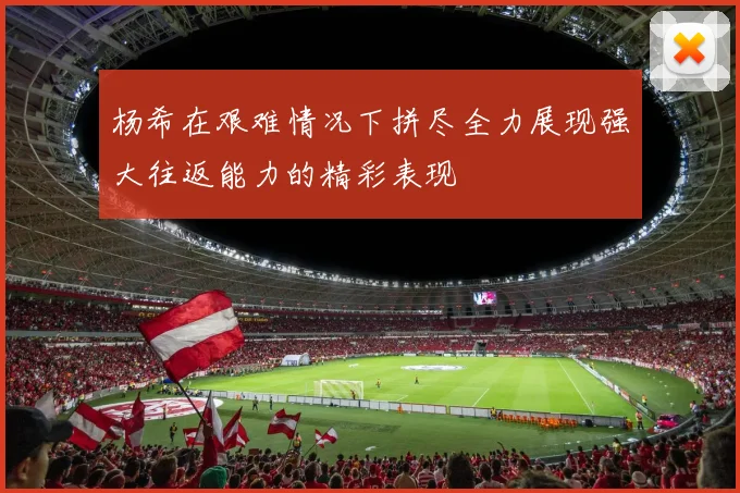 杨希在艰难情况下拼尽全力展现强大往返能力的精彩表现