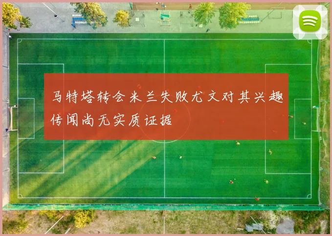 马特塔转会米兰失败尤文对其兴趣传闻尚无实质证据
