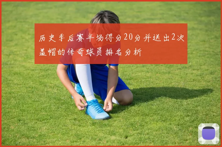 历史季后赛半场得分20分并送出2次盖帽的传奇球员排名分析