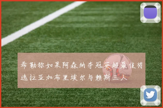 希勒称如果阿森纳夺冠英超最佳将选拉亚加布里埃尔与赖斯三人
