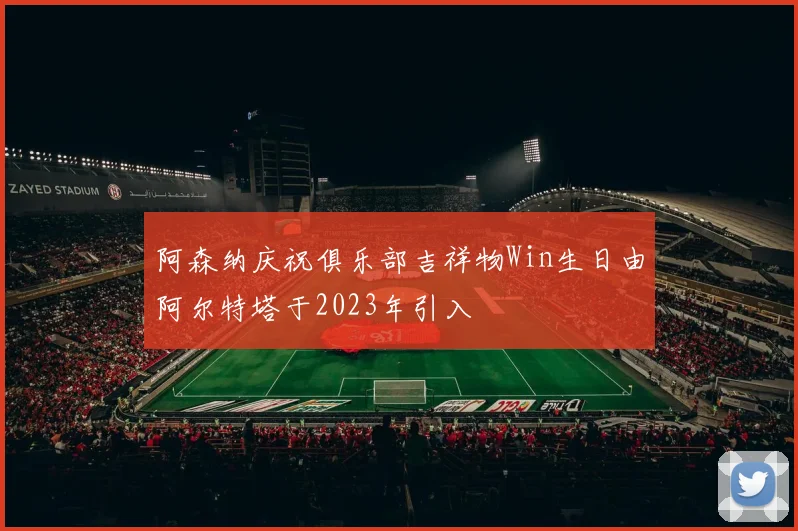阿森纳庆祝俱乐部吉祥物Win生日由阿尔特塔于2023年引入