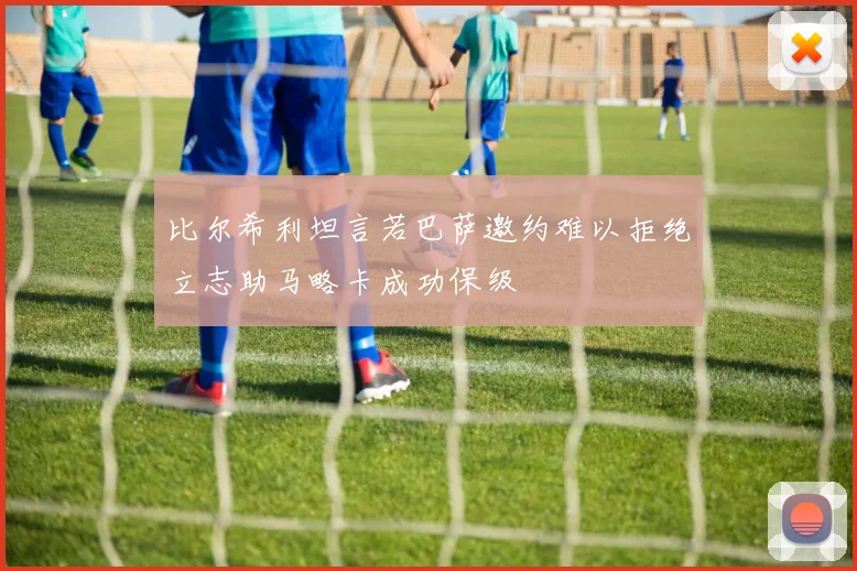 比尔希利坦言若巴萨邀约难以拒绝立志助马略卡成功保级
