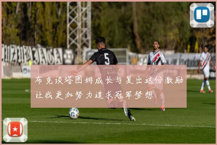 布克谈塔图姆成长与复出这份激励让我更加努力追求冠军梦想
