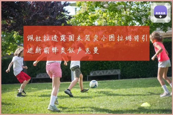 佩杜拉透露国米若卖小图拉姆将引进新前锋类似卢克曼