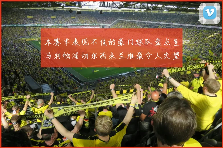 本赛季表现不佳的豪门球队盘点皇马利物浦切尔西米兰谁最令人失望