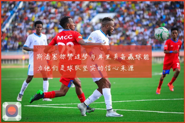 斯潘塞称赞追梦与库里具备赢球能力他们是球队坚实的信心来源