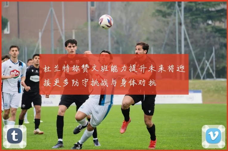 杜兰特称赞文班能力提升未来将迎接更多防守挑战与身体对抗