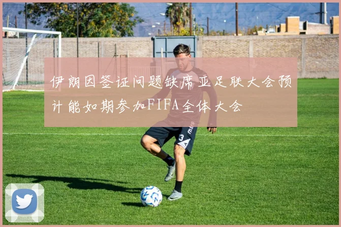 伊朗因签证问题缺席亚足联大会预计能如期参加FIFA全体大会