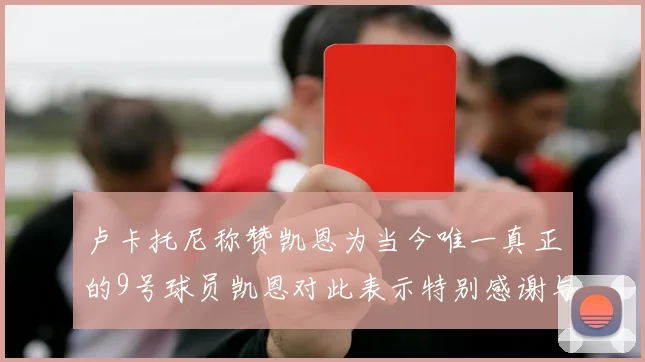 卢卡托尼称赞凯恩为当今唯一真正的9号球员凯恩对此表示特别感谢与认可