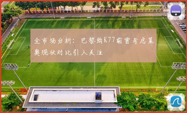 全市场分析：巴黎购K77前曾考虑莱奥现状对比引人关注