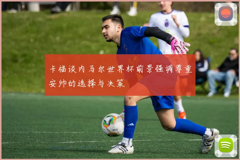 卡福谈内马尔世界杯前景强调尊重安帅的选择与决策