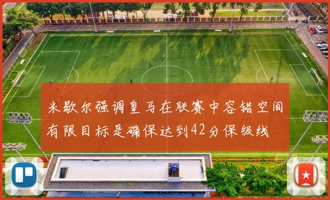 米歇尔强调皇马在联赛中容错空间有限目标是确保达到42分保级线