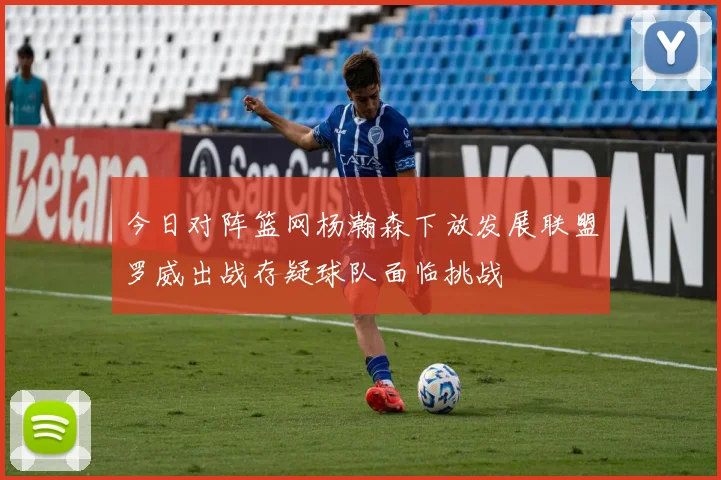 今日对阵篮网杨瀚森下放发展联盟罗威出战存疑球队面临挑战