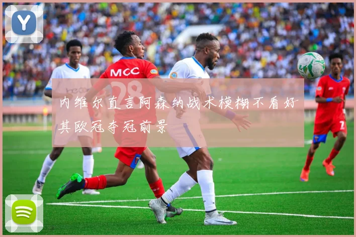 内维尔直言阿森纳战术模糊不看好其欧冠夺冠前景